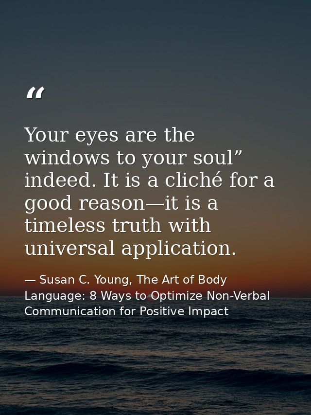 Your eyes are the windows to your soul” indeed. It is a cliché for a good reason—it is a timeless truth with universal a — Susan C. Young, The Art of Body Language: 8 Ways to Optimize Non-Verbal Communication for Positive Impact