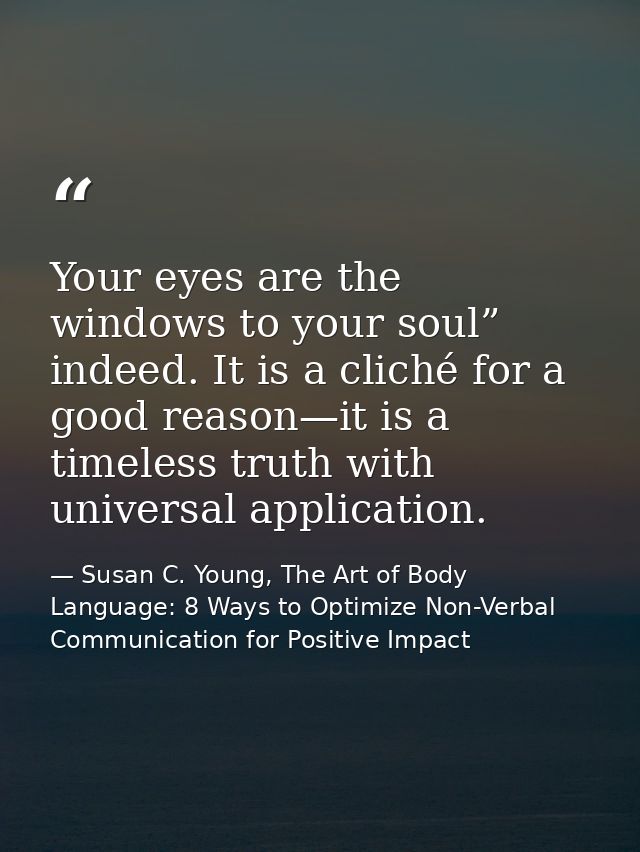 Your eyes are the windows to your soul” indeed. It is a cliché for a good reason—it is a timeless truth with universal a — Susan C. Young, The Art of Body Language: 8 Ways to Optimize Non-Verbal Communication for Positive Impact