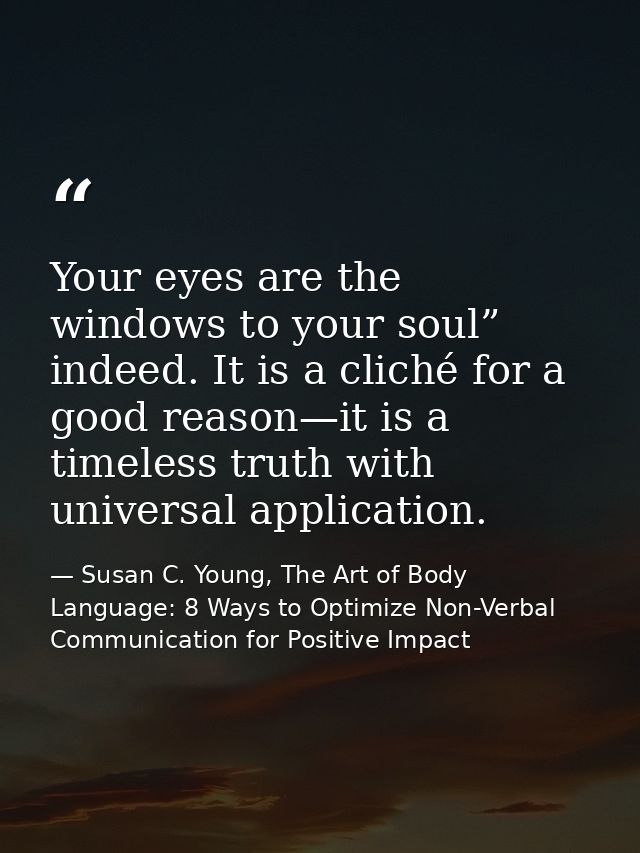 Your eyes are the windows to your soul” indeed. It is a cliché for a good reason—it is a timeless truth with universal a — Susan C. Young, The Art of Body Language: 8 Ways to Optimize Non-Verbal Communication for Positive Impact