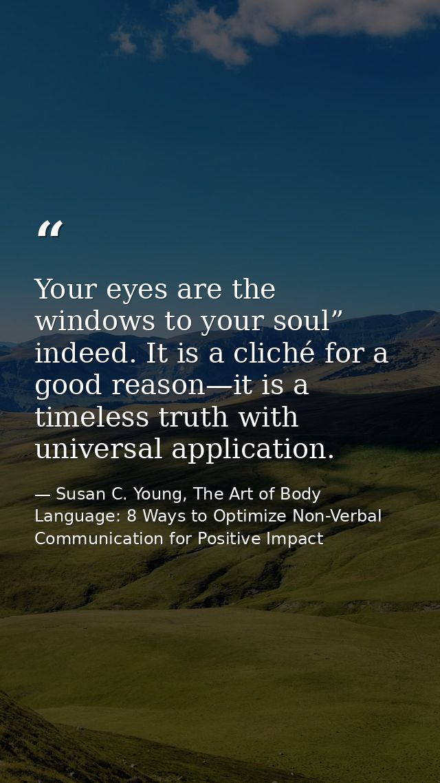 Your eyes are the windows to your soul” indeed. It is a cliché for a good reason—it is a timeless truth with universal a — Susan C. Young, The Art of Body Language: 8 Ways to Optimize Non-Verbal Communication for Positive Impact