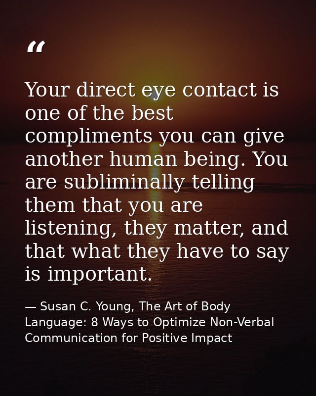 Your direct eye contact is one of the best compliments you can give another human being. You are subliminally telling th — Susan C. Young, The Art of Body Language: 8 Ways to Optimize Non-Verbal Communication for Positive Impact