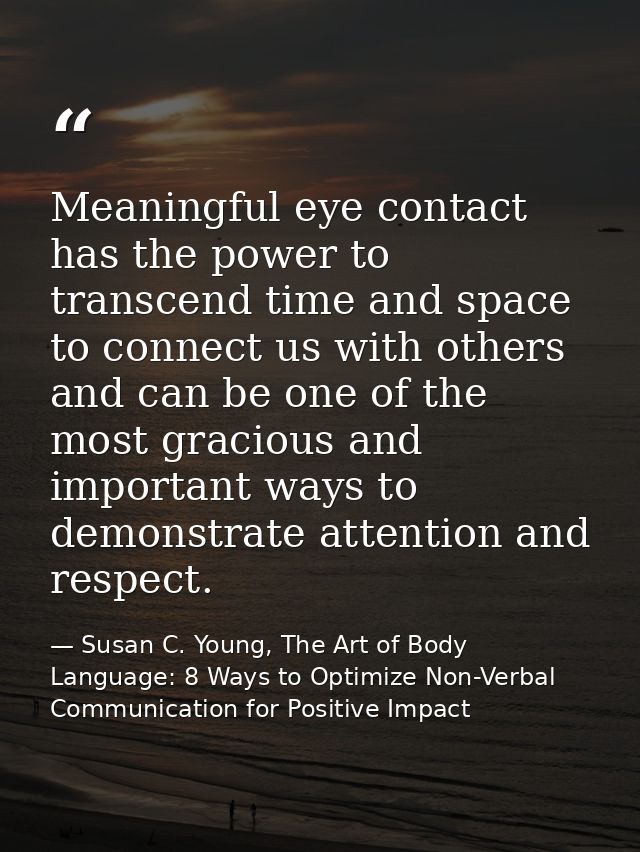 Meaningful eye contact has the power to transcend time and space to connect us with others and can be one of the most gr — Susan C. Young, The Art of Body Language: 8 Ways to Optimize Non-Verbal Communication for Positive Impact