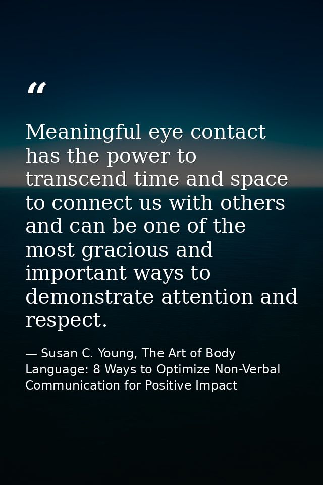 Meaningful eye contact has the power to transcend time and space to connect us with others and can be one of the most gr — Susan C. Young, The Art of Body Language: 8 Ways to Optimize Non-Verbal Communication for Positive Impact