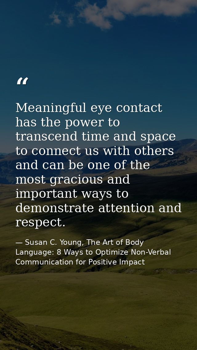 Meaningful eye contact has the power to transcend time and space to connect us with others and can be one of the most gr — Susan C. Young, The Art of Body Language: 8 Ways to Optimize Non-Verbal Communication for Positive Impact