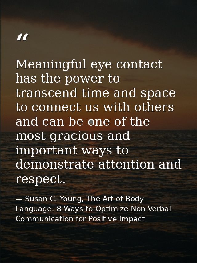 Meaningful eye contact has the power to transcend time and space to connect us with others and can be one of the most gr — Susan C. Young, The Art of Body Language: 8 Ways to Optimize Non-Verbal Communication for Positive Impact