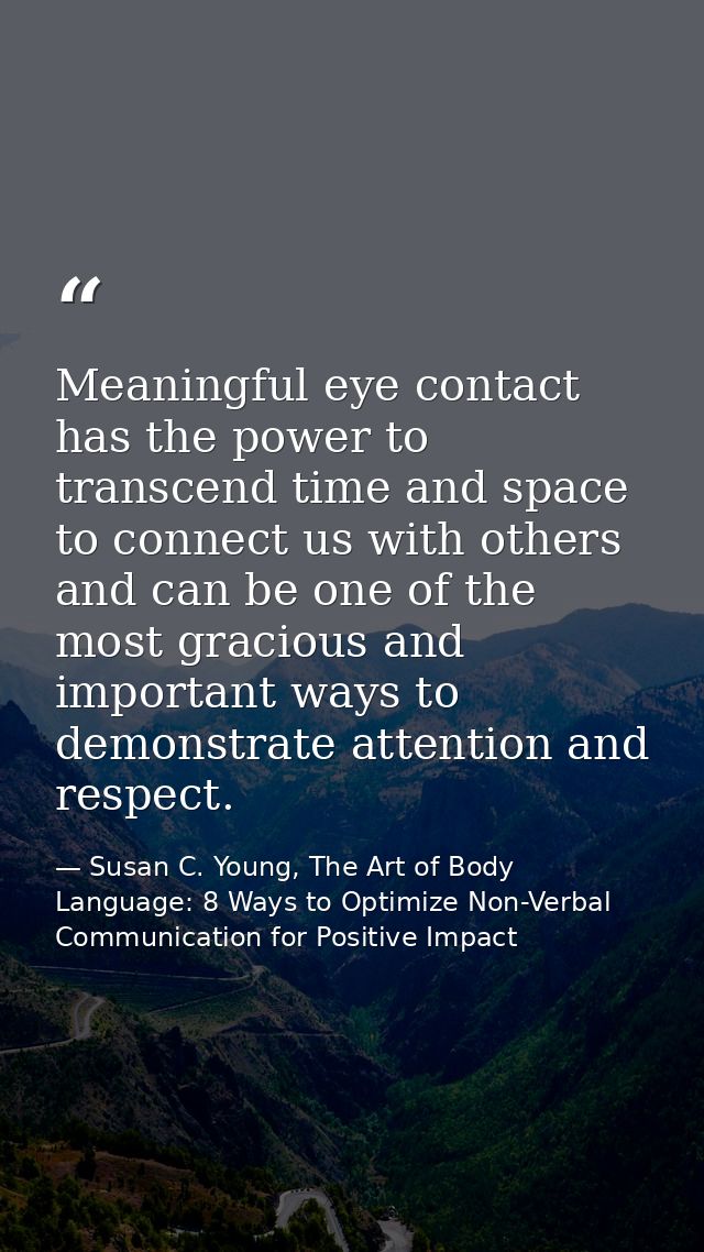 Meaningful eye contact has the power to transcend time and space to connect us with others and can be one of the most gr — Susan C. Young, The Art of Body Language: 8 Ways to Optimize Non-Verbal Communication for Positive Impact