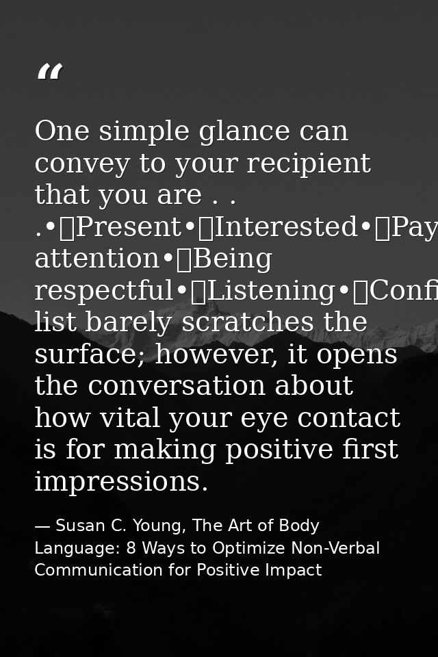 One simple glance can convey to your recipient that you are . . .•	Present•	Interested•	Paying attention•	Being respectf — Susan C. Young, The Art of Body Language: 8 Ways to Optimize Non-Verbal Communication for Positive Impact