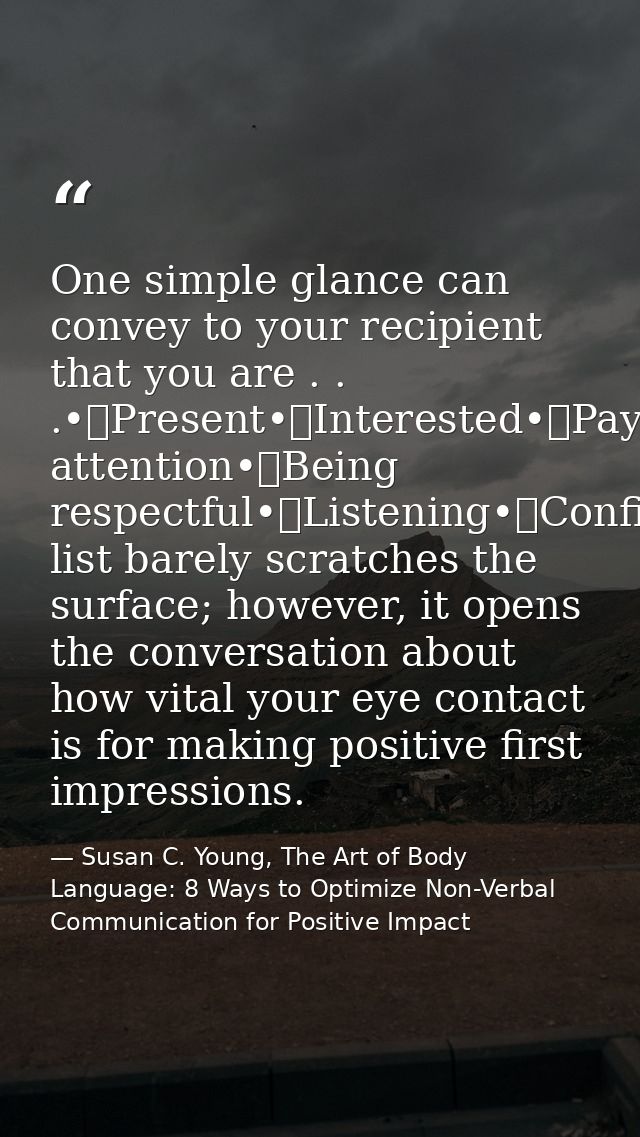 One simple glance can convey to your recipient that you are . . .•	Present•	Interested•	Paying attention•	Being respectf — Susan C. Young, The Art of Body Language: 8 Ways to Optimize Non-Verbal Communication for Positive Impact