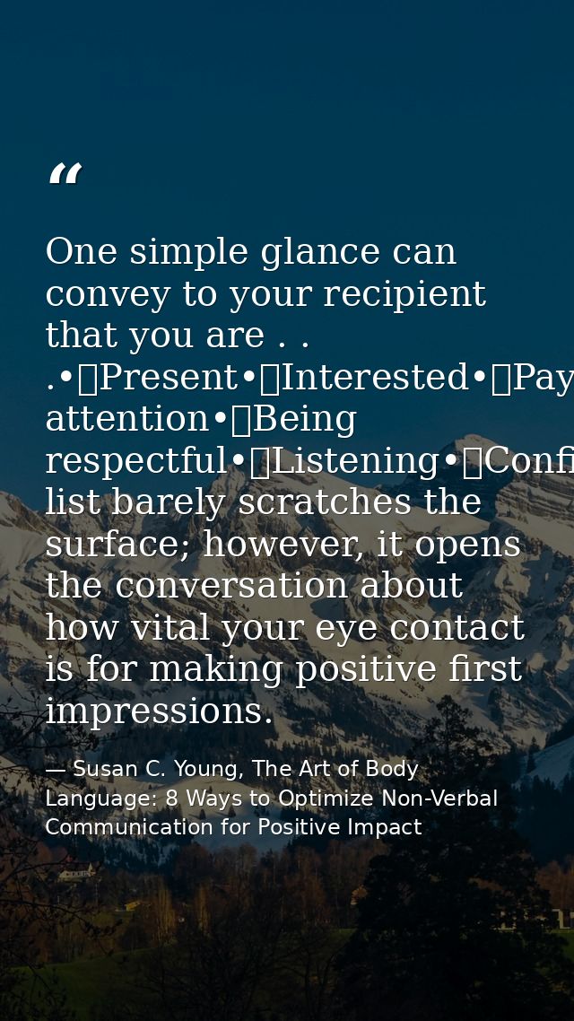 One simple glance can convey to your recipient that you are . . .•	Present•	Interested•	Paying attention•	Being respectf — Susan C. Young, The Art of Body Language: 8 Ways to Optimize Non-Verbal Communication for Positive Impact