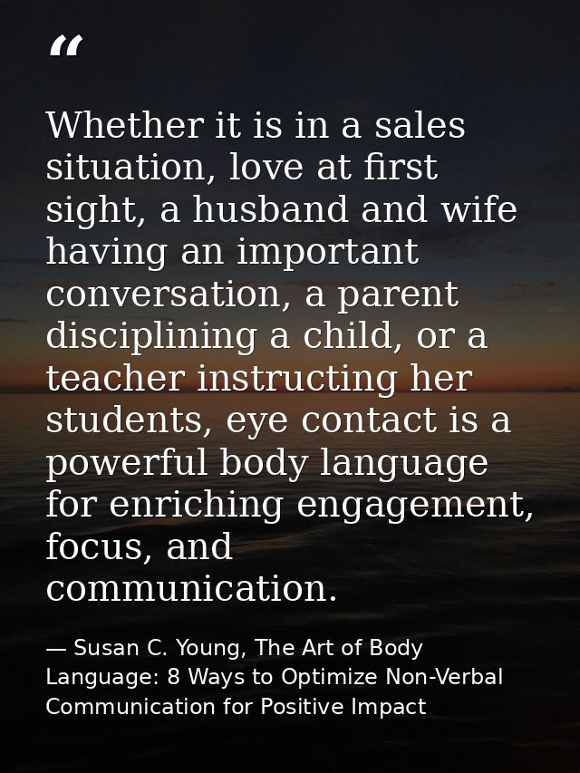 Whether it is in a sales situation, love at first sight, a husband and wife having an important conversation, a parent d — Susan C. Young, The Art of Body Language: 8 Ways to Optimize Non-Verbal Communication for Positive Impact