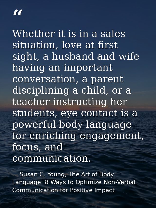 Whether it is in a sales situation, love at first sight, a husband and wife having an important conversation, a parent d — Susan C. Young, The Art of Body Language: 8 Ways to Optimize Non-Verbal Communication for Positive Impact