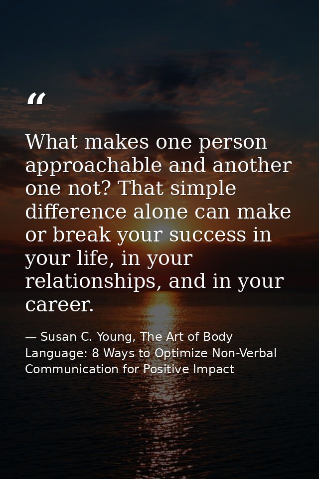 What makes one person approachable and another one not? That simple difference alone can make or break your success in y — Susan C. Young, The Art of Body Language: 8 Ways to Optimize Non-Verbal Communication for Positive Impact