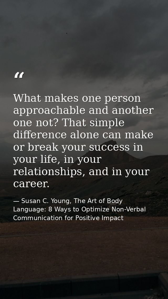 What makes one person approachable and another one not? That simple difference alone can make or break your success in y — Susan C. Young, The Art of Body Language: 8 Ways to Optimize Non-Verbal Communication for Positive Impact