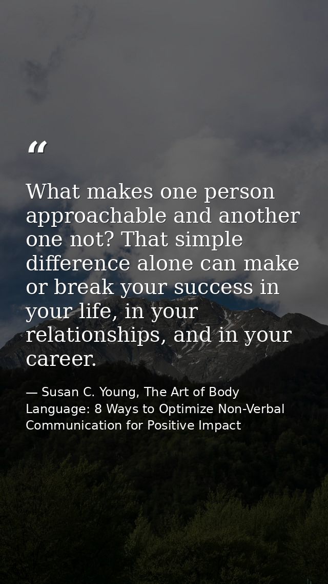 What makes one person approachable and another one not? That simple difference alone can make or break your success in y — Susan C. Young, The Art of Body Language: 8 Ways to Optimize Non-Verbal Communication for Positive Impact