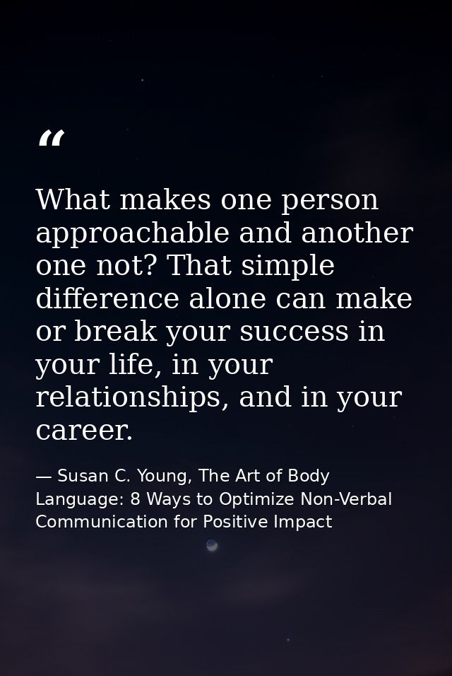 What makes one person approachable and another one not? That simple difference alone can make or break your success in y — Susan C. Young, The Art of Body Language: 8 Ways to Optimize Non-Verbal Communication for Positive Impact
