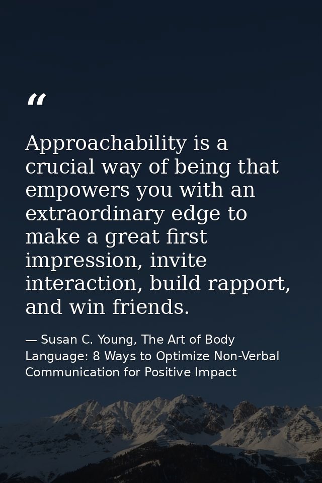 Approachability is a crucial way of being that empowers you with an extraordinary edge to make a great first impression, — Susan C. Young, The Art of Body Language: 8 Ways to Optimize Non-Verbal Communication for Positive Impact
