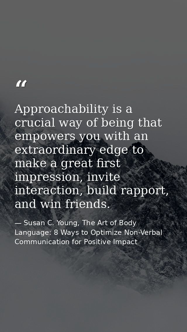 Approachability is a crucial way of being that empowers you with an extraordinary edge to make a great first impression, — Susan C. Young, The Art of Body Language: 8 Ways to Optimize Non-Verbal Communication for Positive Impact