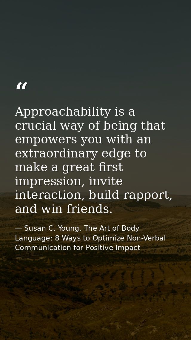 Approachability is a crucial way of being that empowers you with an extraordinary edge to make a great first impression, — Susan C. Young, The Art of Body Language: 8 Ways to Optimize Non-Verbal Communication for Positive Impact