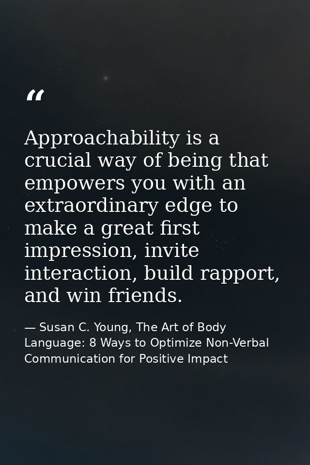 Approachability is a crucial way of being that empowers you with an extraordinary edge to make a great first impression, — Susan C. Young, The Art of Body Language: 8 Ways to Optimize Non-Verbal Communication for Positive Impact