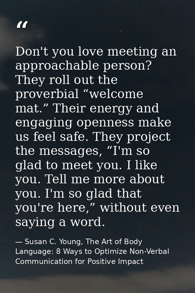 Don't you love meeting an approachable person? They roll out the proverbial “welcome mat.” Their energy and engaging ope — Susan C. Young, The Art of Body Language: 8 Ways to Optimize Non-Verbal Communication for Positive Impact