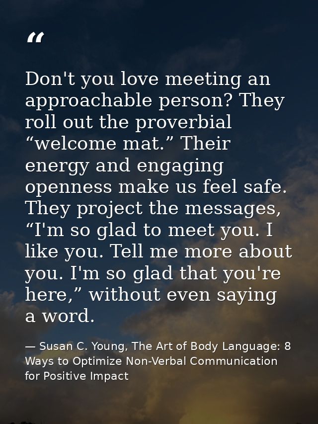 Don't you love meeting an approachable person? They roll out the proverbial “welcome mat.” Their energy and engaging ope — Susan C. Young, The Art of Body Language: 8 Ways to Optimize Non-Verbal Communication for Positive Impact