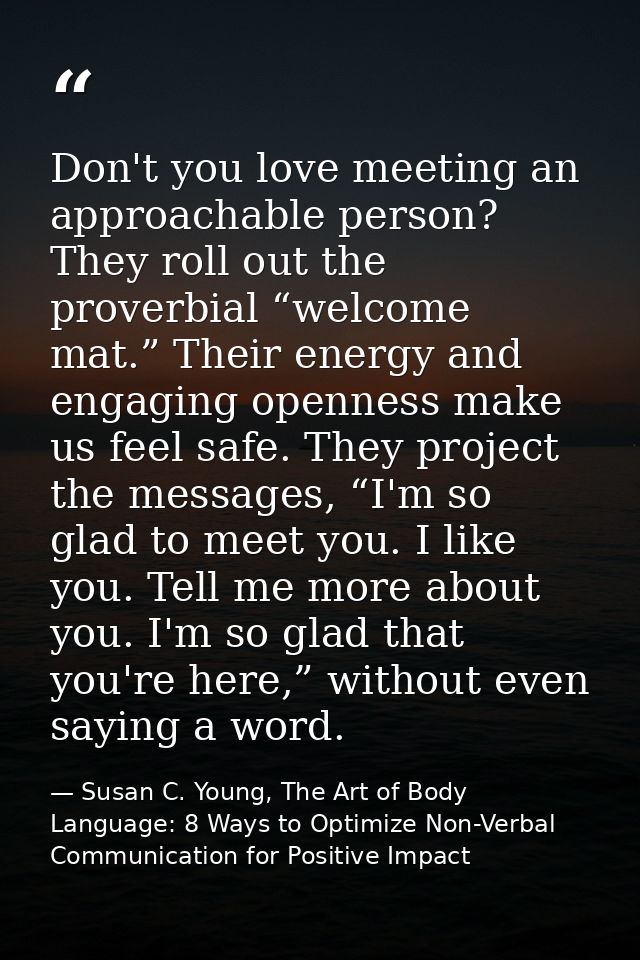 Don't you love meeting an approachable person? They roll out the proverbial “welcome mat.” Their energy and engaging ope — Susan C. Young, The Art of Body Language: 8 Ways to Optimize Non-Verbal Communication for Positive Impact
