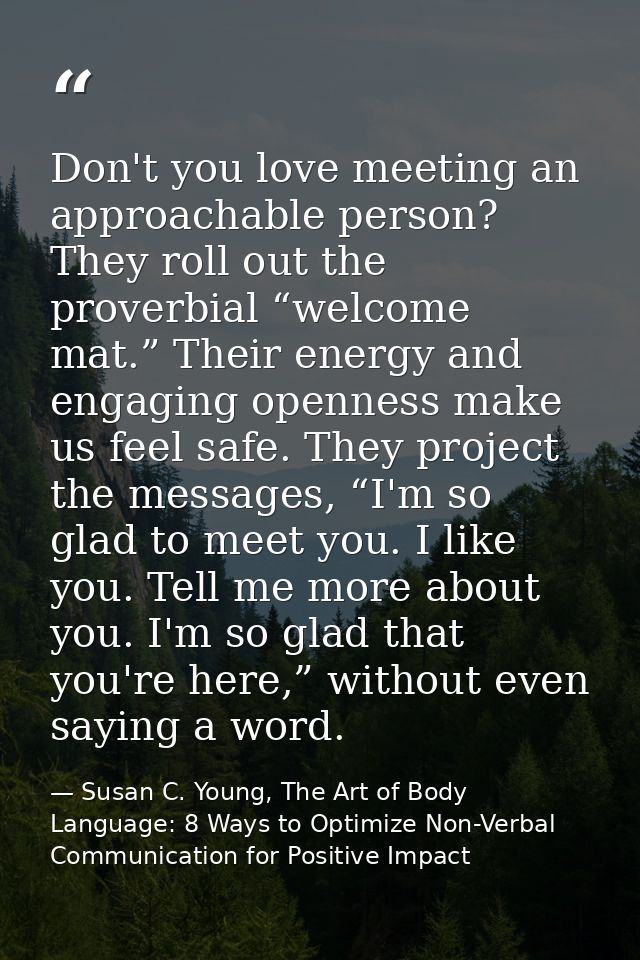Don't you love meeting an approachable person? They roll out the proverbial “welcome mat.” Their energy and engaging ope — Susan C. Young, The Art of Body Language: 8 Ways to Optimize Non-Verbal Communication for Positive Impact