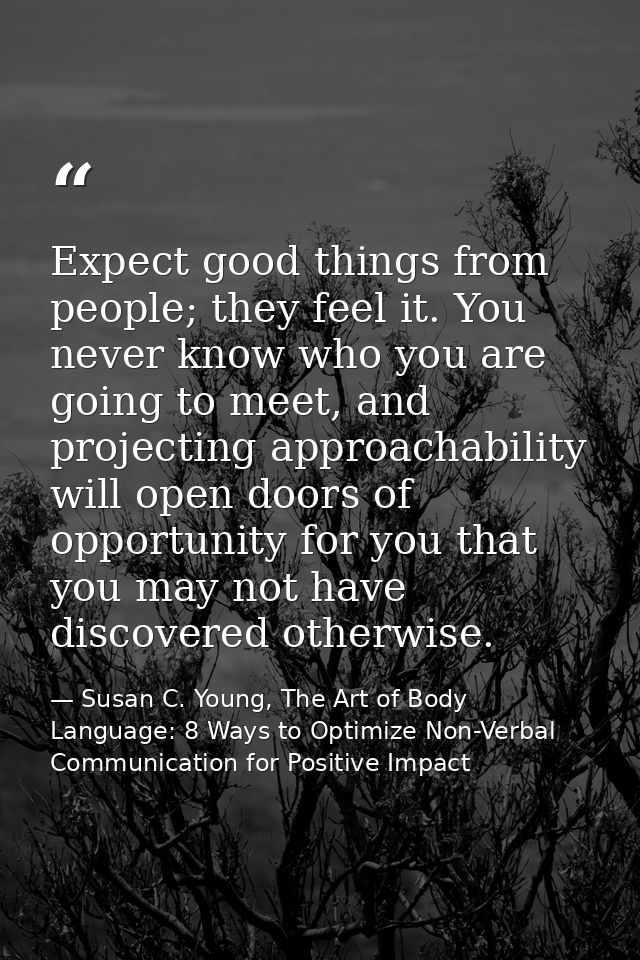 Expect good things from people; they feel it. You never know who you are going to meet, and projecting approachability w — Susan C. Young, The Art of Body Language: 8 Ways to Optimize Non-Verbal Communication for Positive Impact