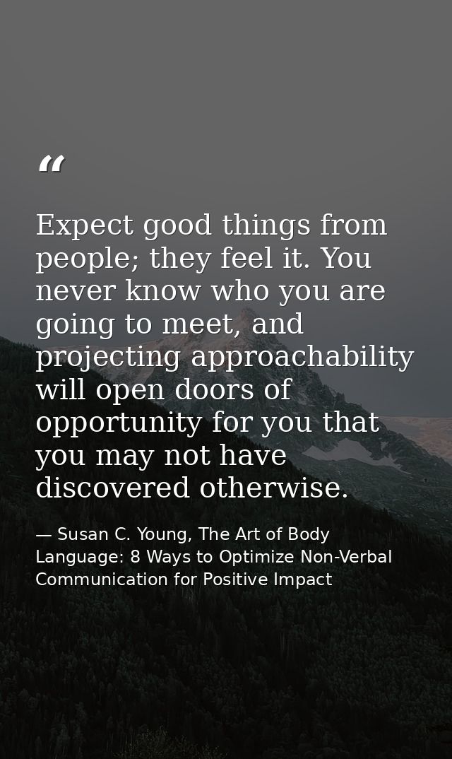 Expect good things from people; they feel it. You never know who you are going to meet, and projecting approachability w — Susan C. Young, The Art of Body Language: 8 Ways to Optimize Non-Verbal Communication for Positive Impact