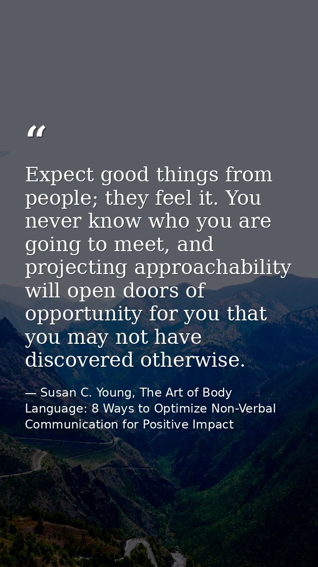 Expect good things from people; they feel it. You never know who you are going to meet, and projecting approachability w — Susan C. Young, The Art of Body Language: 8 Ways to Optimize Non-Verbal Communication for Positive Impact