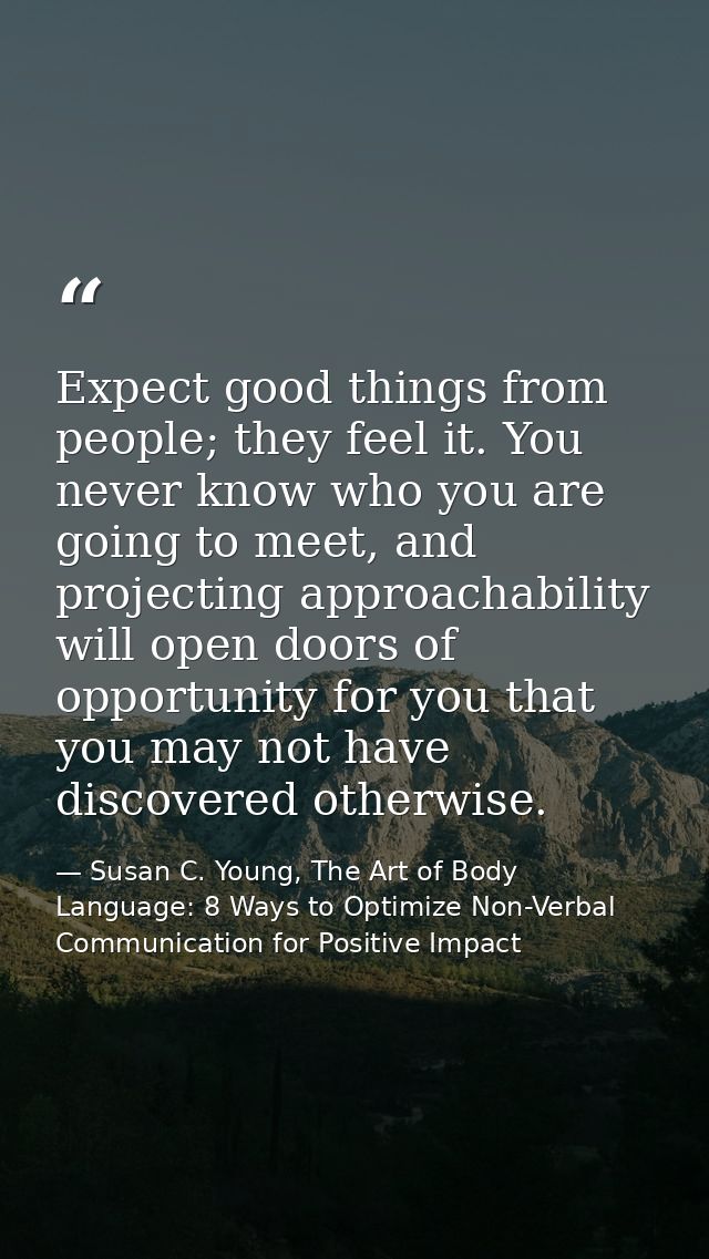 Expect good things from people; they feel it. You never know who you are going to meet, and projecting approachability w — Susan C. Young, The Art of Body Language: 8 Ways to Optimize Non-Verbal Communication for Positive Impact