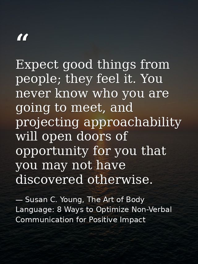 Expect good things from people; they feel it. You never know who you are going to meet, and projecting approachability w — Susan C. Young, The Art of Body Language: 8 Ways to Optimize Non-Verbal Communication for Positive Impact