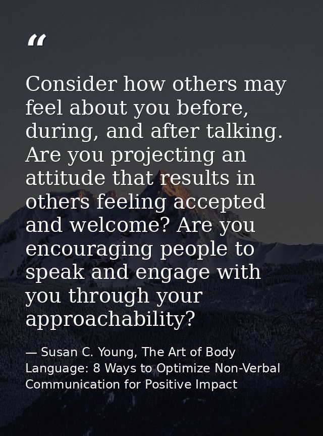 Consider how others may feel about you before, during, and after talking. Are you projecting an attitude that results in — Susan C. Young, The Art of Body Language: 8 Ways to Optimize Non-Verbal Communication for Positive Impact