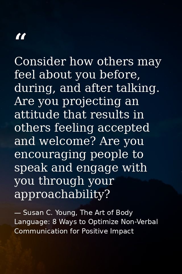 Consider how others may feel about you before, during, and after talking. Are you projecting an attitude that results in — Susan C. Young, The Art of Body Language: 8 Ways to Optimize Non-Verbal Communication for Positive Impact