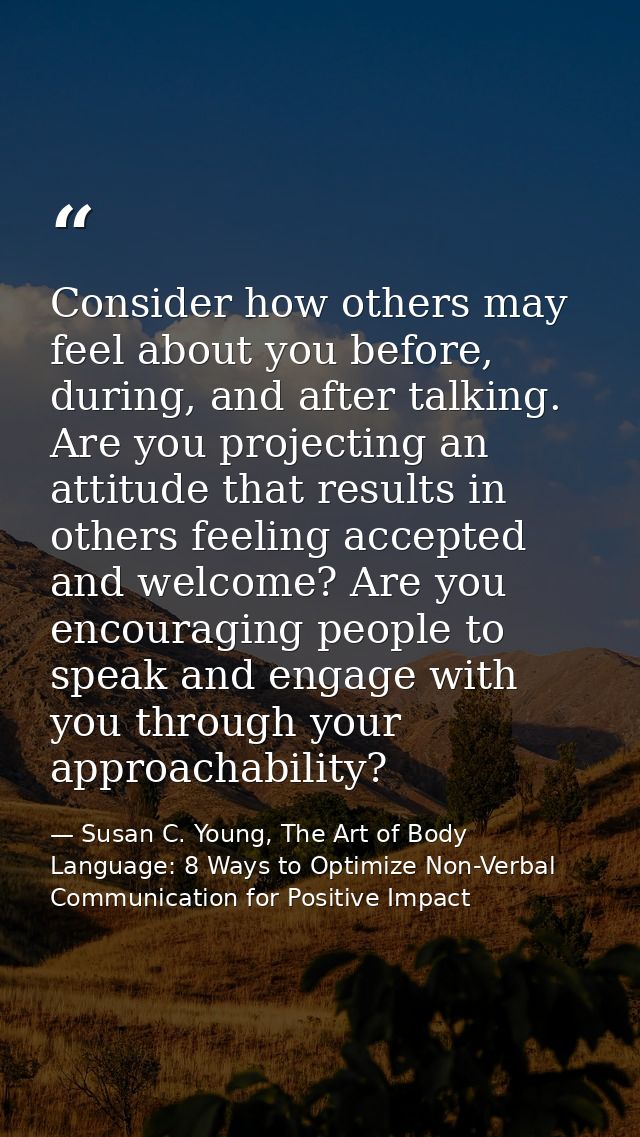 Consider how others may feel about you before, during, and after talking. Are you projecting an attitude that results in — Susan C. Young, The Art of Body Language: 8 Ways to Optimize Non-Verbal Communication for Positive Impact