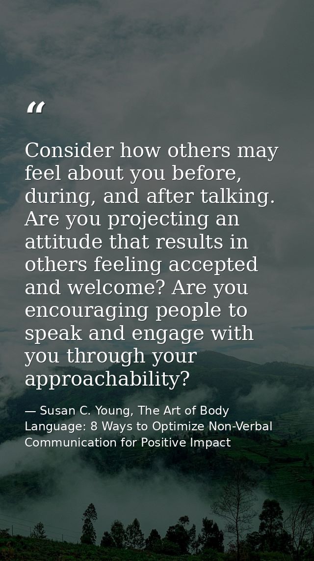 Consider how others may feel about you before, during, and after talking. Are you projecting an attitude that results in — Susan C. Young, The Art of Body Language: 8 Ways to Optimize Non-Verbal Communication for Positive Impact