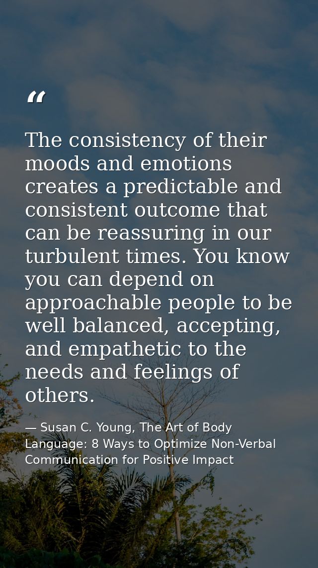 The consistency of their moods and emotions creates a predictable and consistent outcome that can be reassuring in our t — Susan C. Young, The Art of Body Language: 8 Ways to Optimize Non-Verbal Communication for Positive Impact