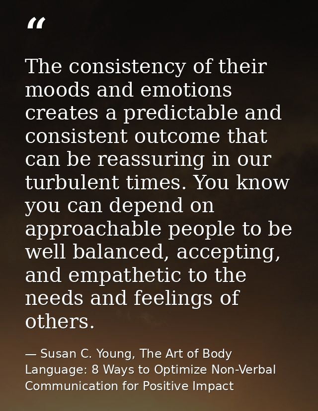 The consistency of their moods and emotions creates a predictable and consistent outcome that can be reassuring in our t — Susan C. Young, The Art of Body Language: 8 Ways to Optimize Non-Verbal Communication for Positive Impact