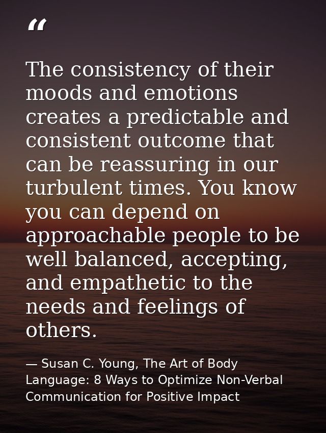 The consistency of their moods and emotions creates a predictable and consistent outcome that can be reassuring in our t — Susan C. Young, The Art of Body Language: 8 Ways to Optimize Non-Verbal Communication for Positive Impact