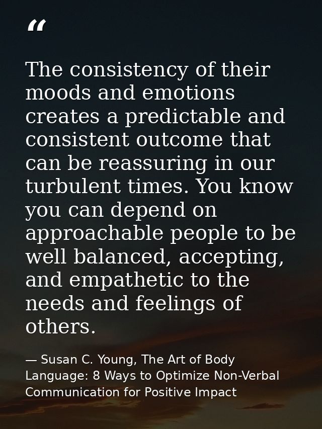 The consistency of their moods and emotions creates a predictable and consistent outcome that can be reassuring in our t — Susan C. Young, The Art of Body Language: 8 Ways to Optimize Non-Verbal Communication for Positive Impact