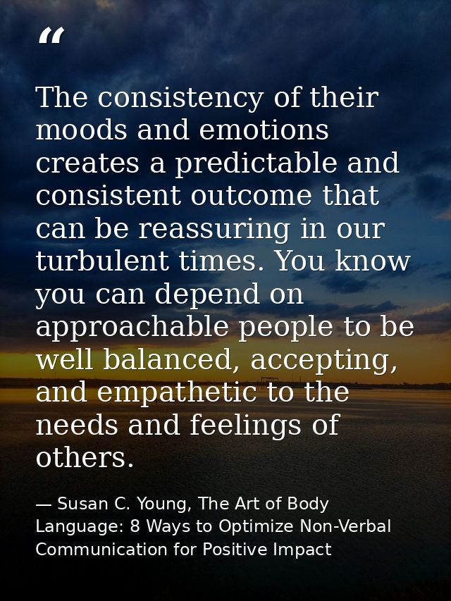 The consistency of their moods and emotions creates a predictable and consistent outcome that can be reassuring in our t — Susan C. Young, The Art of Body Language: 8 Ways to Optimize Non-Verbal Communication for Positive Impact