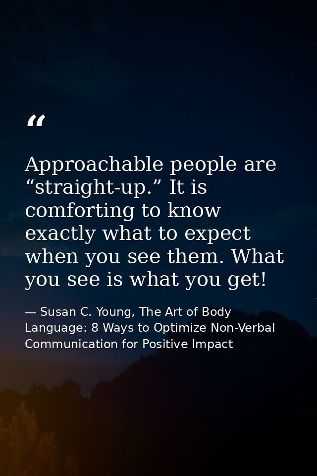 Approachable people are “straight-up.” It is comforting to know exactly what to expect when you see them. What you see i — Susan C. Young, The Art of Body Language: 8 Ways to Optimize Non-Verbal Communication for Positive Impact