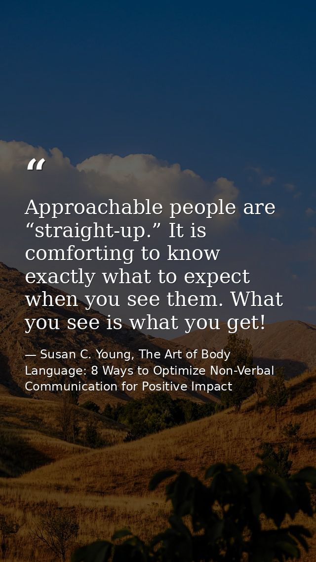 Approachable people are “straight-up.” It is comforting to know exactly what to expect when you see them. What you see i — Susan C. Young, The Art of Body Language: 8 Ways to Optimize Non-Verbal Communication for Positive Impact