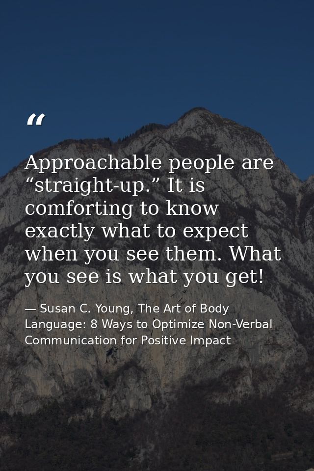 Approachable people are “straight-up.” It is comforting to know exactly what to expect when you see them. What you see i — Susan C. Young, The Art of Body Language: 8 Ways to Optimize Non-Verbal Communication for Positive Impact