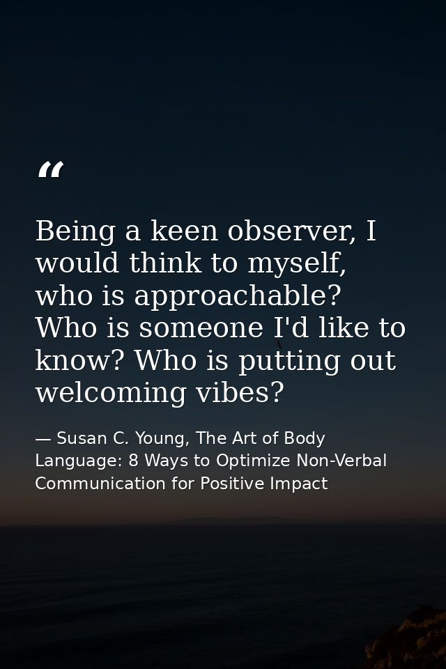 Being a keen observer, I would think to myself, who is approachable? Who is someone I'd like to know? Who is putting out — Susan C. Young, The Art of Body Language: 8 Ways to Optimize Non-Verbal Communication for Positive Impact