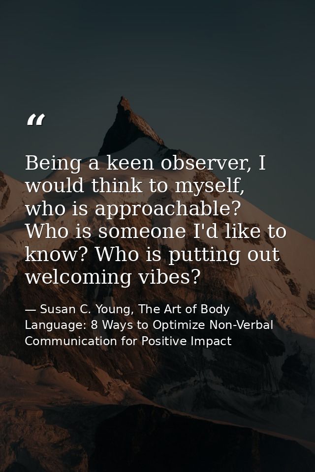 Being a keen observer, I would think to myself, who is approachable? Who is someone I'd like to know? Who is putting out — Susan C. Young, The Art of Body Language: 8 Ways to Optimize Non-Verbal Communication for Positive Impact