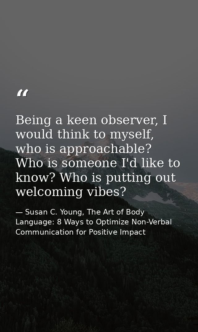 Being a keen observer, I would think to myself, who is approachable? Who is someone I'd like to know? Who is putting out — Susan C. Young, The Art of Body Language: 8 Ways to Optimize Non-Verbal Communication for Positive Impact