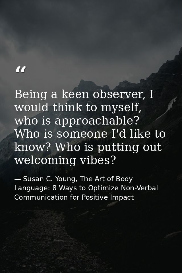 Being a keen observer, I would think to myself, who is approachable? Who is someone I'd like to know? Who is putting out — Susan C. Young, The Art of Body Language: 8 Ways to Optimize Non-Verbal Communication for Positive Impact