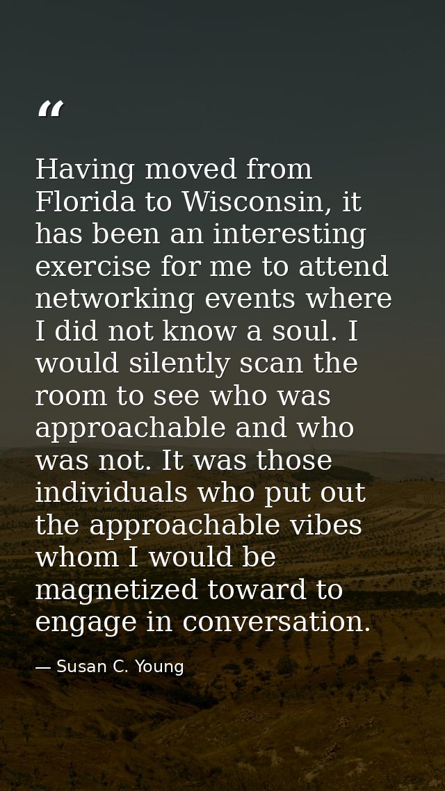 Having moved from Florida to Wisconsin, it has been an interesting exercise for me to attend networking events where I d — Susan C. Young