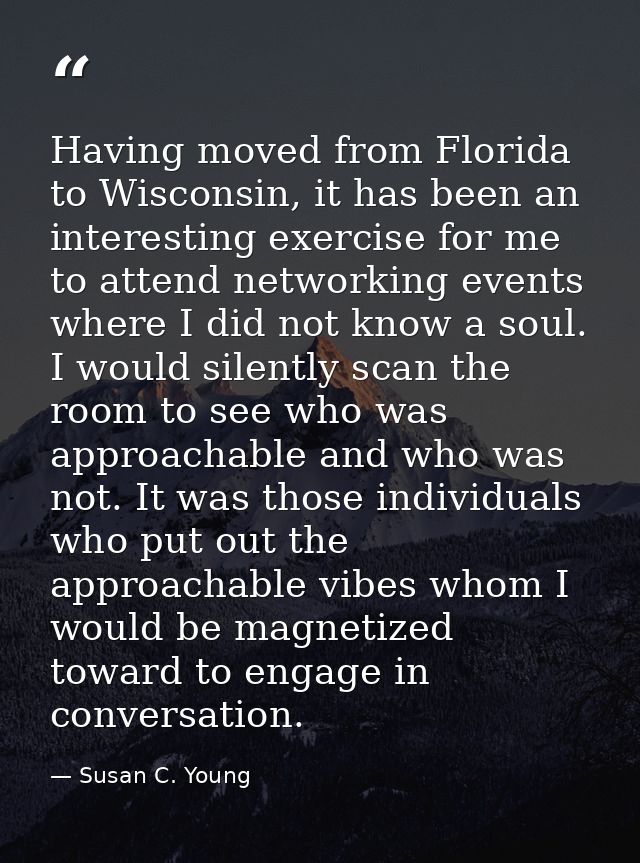 Having moved from Florida to Wisconsin, it has been an interesting exercise for me to attend networking events where I d — Susan C. Young